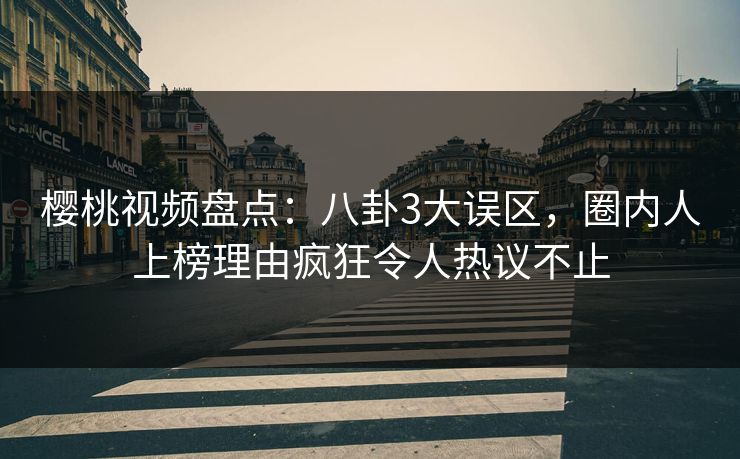 樱桃视频盘点：八卦3大误区，圈内人上榜理由疯狂令人热议不止
