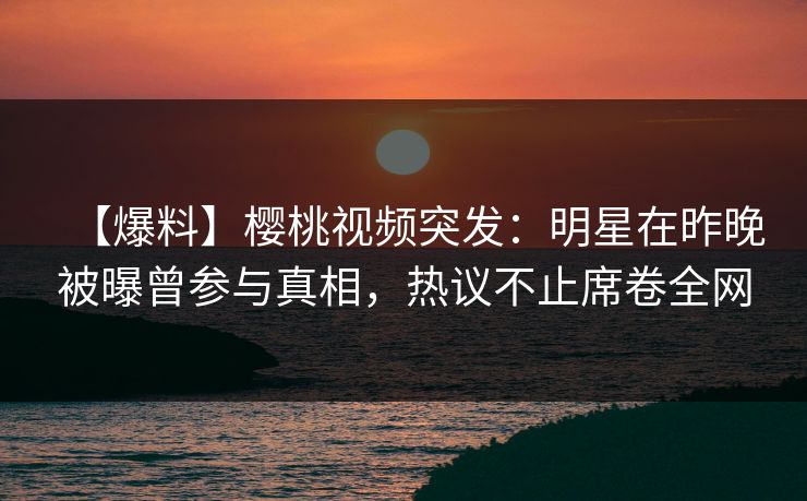 【爆料】樱桃视频突发：明星在昨晚被曝曾参与真相，热议不止席卷全网