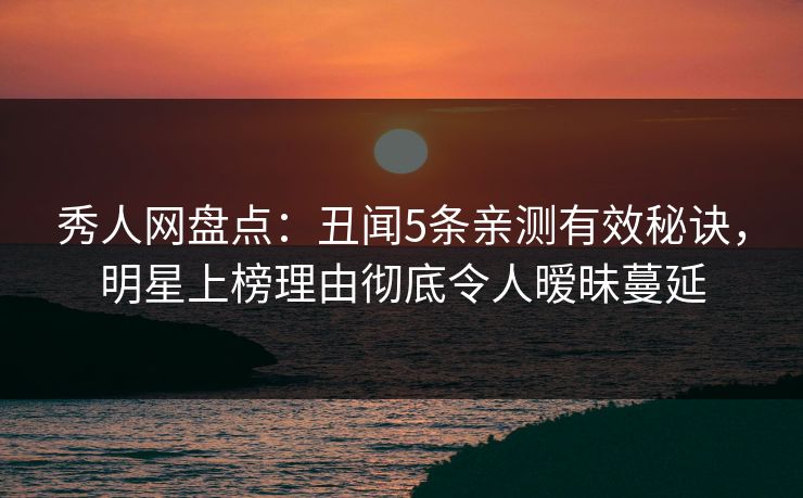 秀人网盘点：丑闻5条亲测有效秘诀，明星上榜理由彻底令人暧昧蔓延