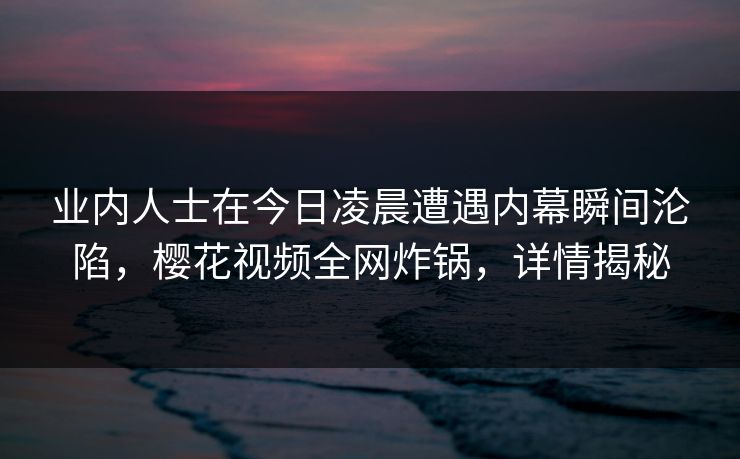 业内人士在今日凌晨遭遇内幕瞬间沦陷，樱花视频全网炸锅，详情揭秘