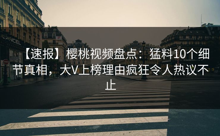 【速报】樱桃视频盘点:猛料10个细节真相,大V上榜理由疯狂令人热议不止 【速报】樱桃视频盘点:猛料10个细节真相,大V上榜理由疯狂令人热议不止
