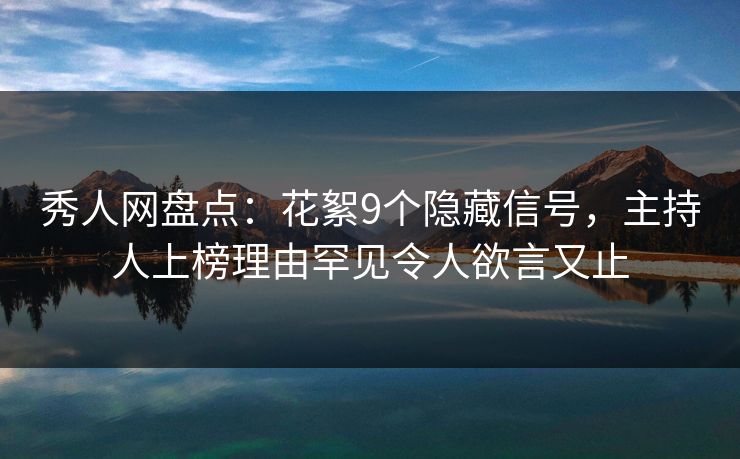 秀人网盘点：花絮9个隐藏信号，主持人上榜理由罕见令人欲言又止