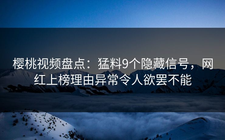 樱桃视频盘点：猛料9个隐藏信号，网红上榜理由异常令人欲罢不能