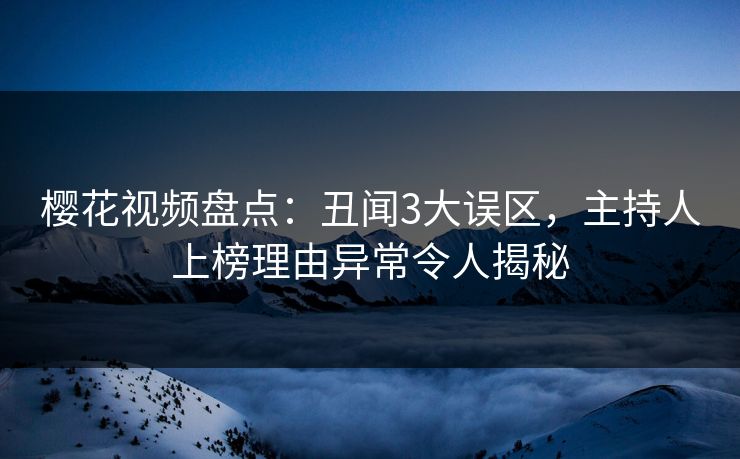 樱花视频盘点：丑闻3大误区，主持人上榜理由异常令人揭秘