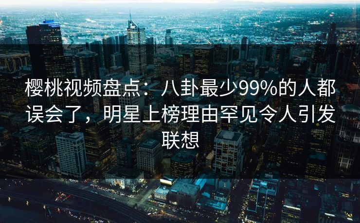 樱桃视频盘点：八卦最少99%的人都误会了，明星上榜理由罕见令人引发联想