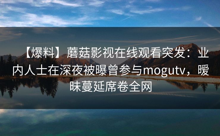【爆料】蘑菇影视在线观看突发：业内人士在深夜被曝曾参与mogutv，暧昧蔓延席卷全网
