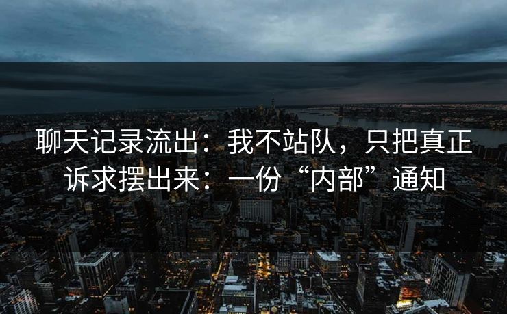 聊天记录流出：我不站队，只把真正诉求摆出来：一份“内部”通知