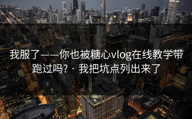 我服了——你也被糖心vlog在线教学带跑过吗? · 我把坑点列出来了