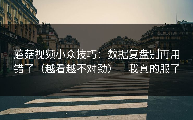 蘑菇视频小众技巧：数据复盘别再用错了（越看越不对劲）｜我真的服了