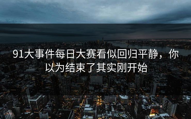 91大事件每日大赛看似回归平静，你以为结束了其实刚开始