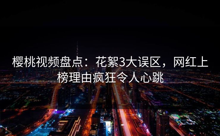 樱桃视频盘点：花絮3大误区，网红上榜理由疯狂令人心跳