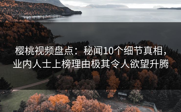 樱桃视频盘点：秘闻10个细节真相，业内人士上榜理由极其令人欲望升腾