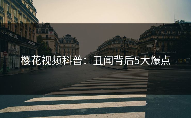 樱花视频科普：丑闻背后5大爆点