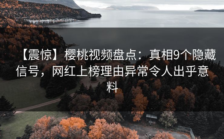 【震惊】樱桃视频盘点:真相9个隐藏信号,网红上榜理由异常令人出乎意料 【震惊】樱桃视频盘点:真相9个隐藏信号,网红上榜理由异常令人出乎意料