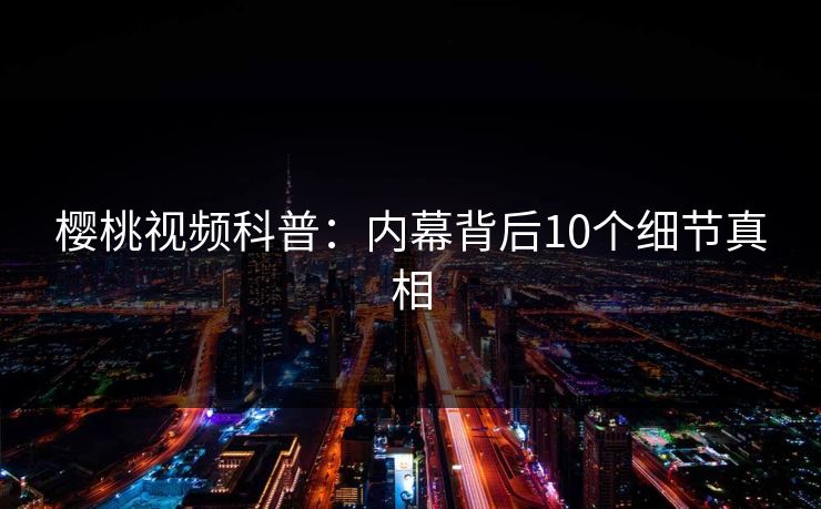樱桃视频科普:内幕背后10个细节真相 樱桃视频科普:内幕背后10个细节真相