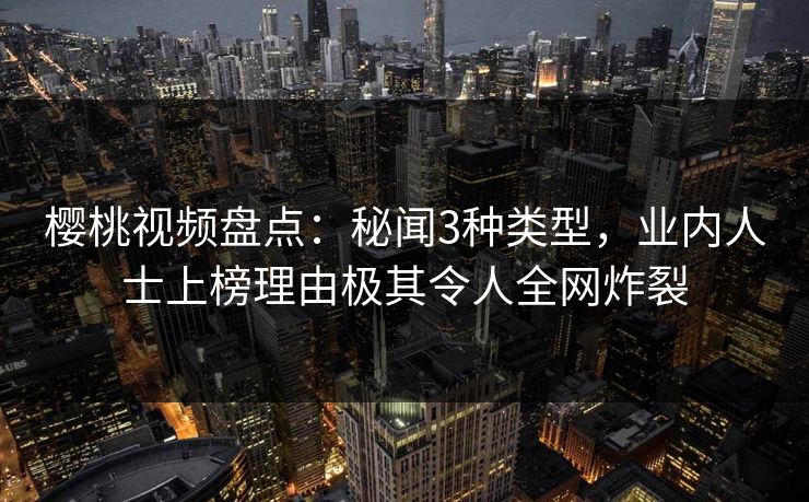 樱桃视频盘点：秘闻3种类型，业内人士上榜理由极其令人全网炸裂