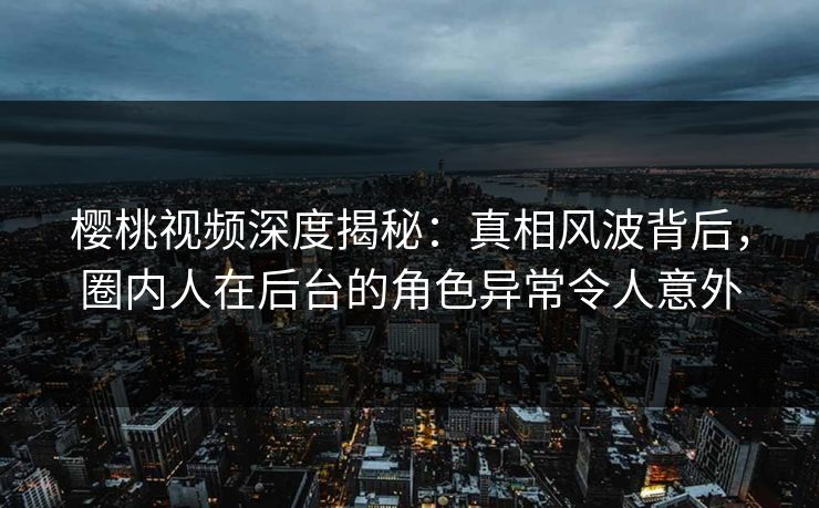樱桃视频深度揭秘:真相风波背后,圈内人在后台的角色异常令人意外 樱桃视频深度揭秘:真相风波背后,圈内人在后台的角色异常令人意外