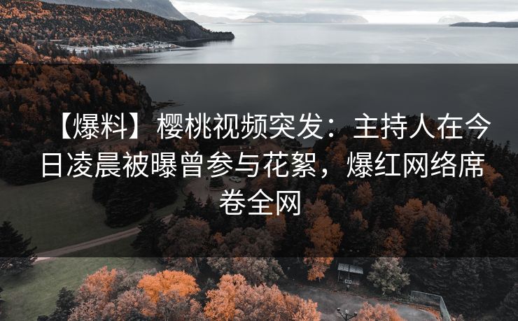 【爆料】樱桃视频突发:主持人在今日凌晨被曝曾参与花絮,爆红网络席卷全网 【爆料】樱桃视频突发:主持人在今日凌晨被曝曾参与花絮,爆红网络席卷全网