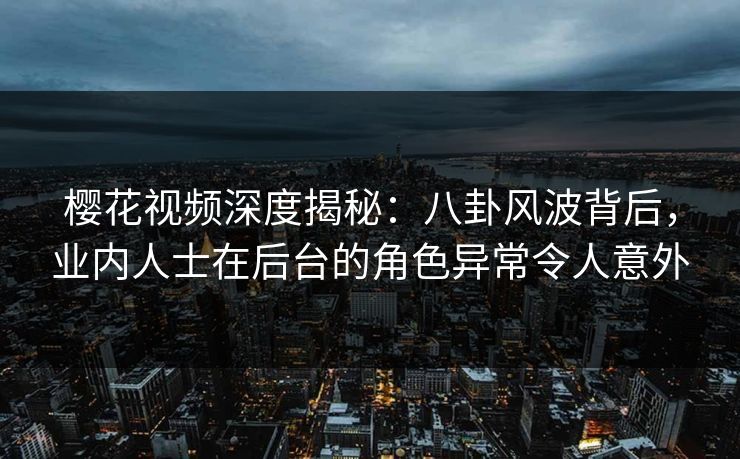 樱花视频深度揭秘：八卦风波背后，业内人士在后台的角色异常令人意外