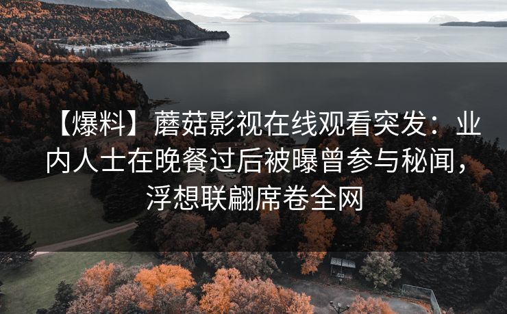 【爆料】蘑菇影视在线观看突发：业内人士在晚餐过后被曝曾参与秘闻，浮想联翩席卷全网