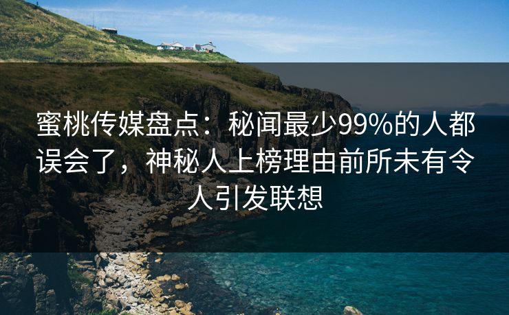 蜜桃传媒盘点：秘闻最少99%的人都误会了，神秘人上榜理由前所未有令人引发联想