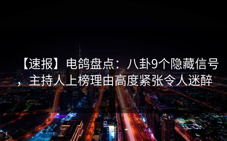 【速报】电鸽盘点：八卦9个隐藏信号，主持人上榜理由高度紧张令人迷醉