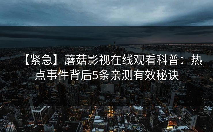 【紧急】蘑菇影视在线观看科普：热点事件背后5条亲测有效秘诀