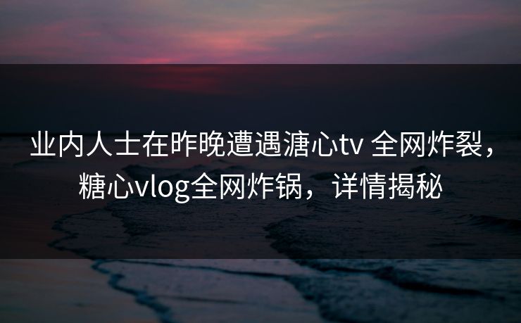 业内人士在昨晚遭遇溏心tv 全网炸裂，糖心vlog全网炸锅，详情揭秘