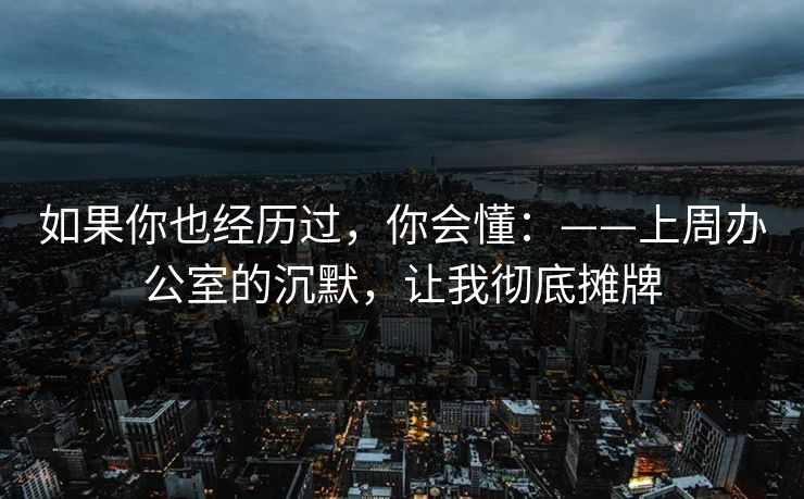 如果你也经历过，你会懂：——上周办公室的沉默，让我彻底摊牌