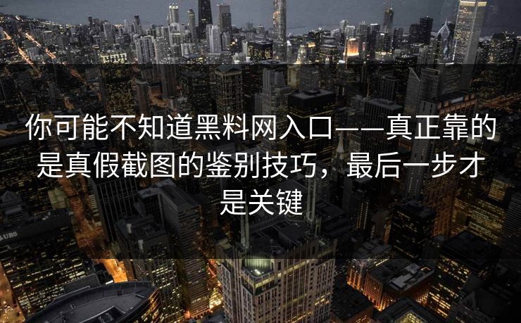 你可能不知道黑料网入口——真正靠的是真假截图的鉴别技巧，最后一步才是关键