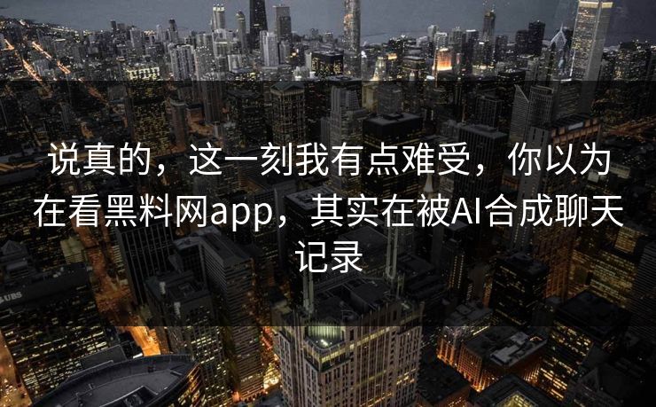 说真的，这一刻我有点难受，你以为在看黑料网app，其实在被AI合成聊天记录