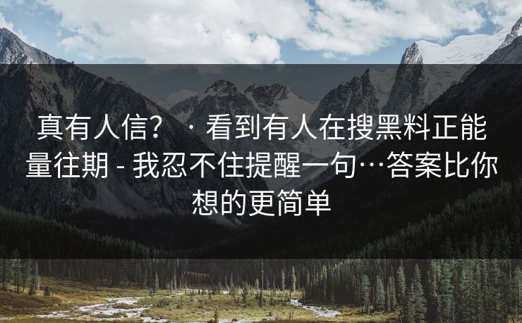 真有人信？ · 看到有人在搜黑料正能量往期 - 我忍不住提醒一句…答案比你想的更简单