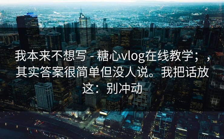 我本来不想写 - 糖心vlog在线教学；，其实答案很简单但没人说。我把话放这：别冲动